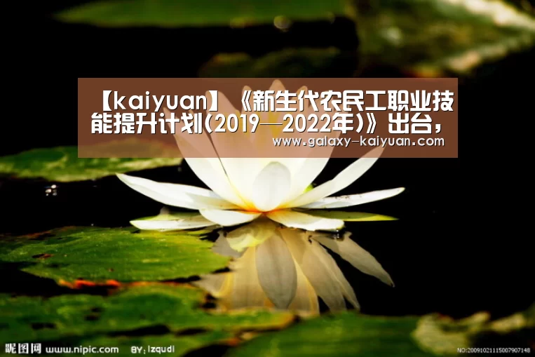 【kaiyuan】《新生代农民工职业技能提升计划(2019—2022年)》出台,看看具体内容有哪些?(图1) 【kaiyuan】《新生代农民工职业技能提升计划(2019—2022年)》出台,看看具体内容有哪些?(图1)